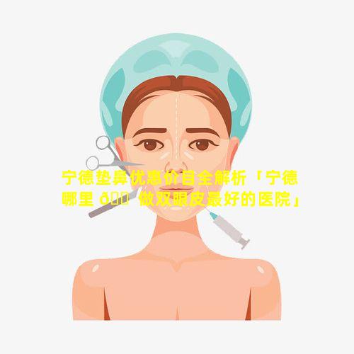 宁德垫鼻优惠价目全解析「宁德哪里 🐠 做双眼皮最好的医院」